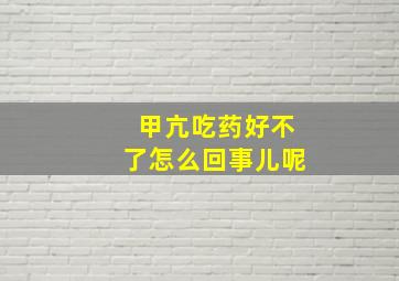 甲亢吃药好不了怎么回事儿呢