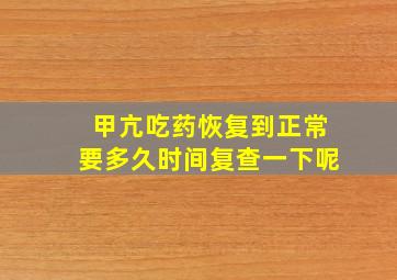 甲亢吃药恢复到正常要多久时间复查一下呢