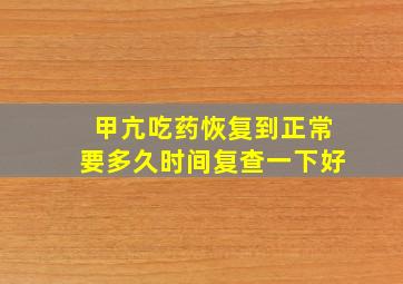 甲亢吃药恢复到正常要多久时间复查一下好