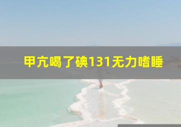 甲亢喝了碘131无力嗜睡