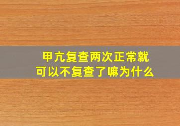 甲亢复查两次正常就可以不复查了嘛为什么