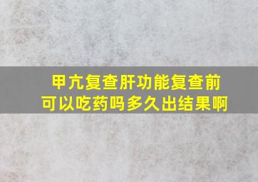 甲亢复查肝功能复查前可以吃药吗多久出结果啊