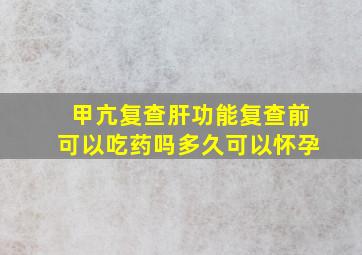 甲亢复查肝功能复查前可以吃药吗多久可以怀孕