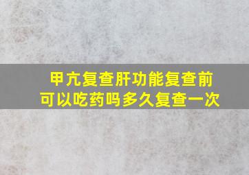 甲亢复查肝功能复查前可以吃药吗多久复查一次