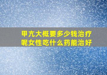 甲亢大概要多少钱治疗呢女性吃什么药能治好