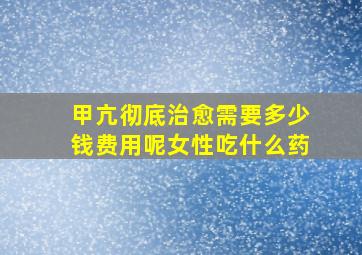 甲亢彻底治愈需要多少钱费用呢女性吃什么药