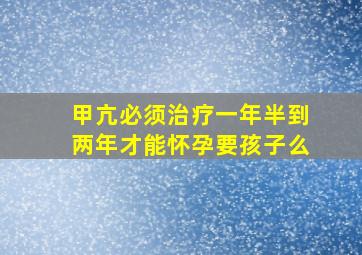 甲亢必须治疗一年半到两年才能怀孕要孩子么