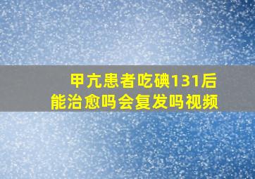 甲亢患者吃碘131后能治愈吗会复发吗视频