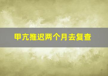 甲亢推迟两个月去复查