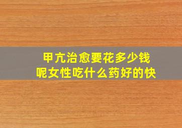 甲亢治愈要花多少钱呢女性吃什么药好的快