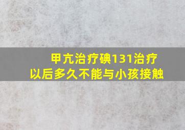 甲亢治疗碘131治疗以后多久不能与小孩接触