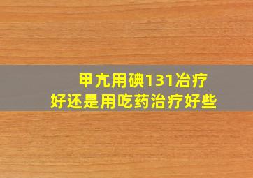 甲亢用碘131冶疗好还是用吃药治疗好些