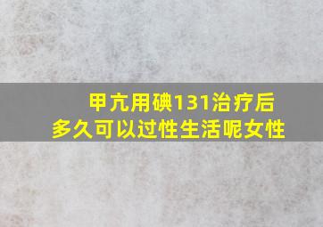 甲亢用碘131治疗后多久可以过性生活呢女性