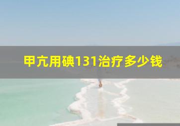 甲亢用碘131治疗多少钱