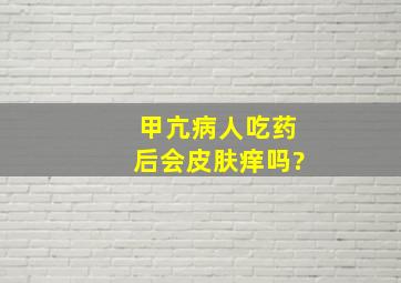 甲亢病人吃药后会皮肤痒吗?