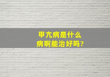 甲亢病是什么病啊能治好吗?