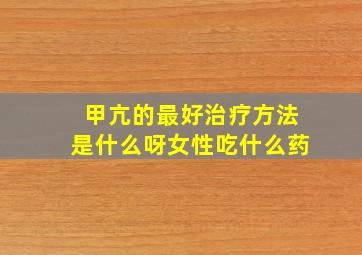 甲亢的最好治疗方法是什么呀女性吃什么药