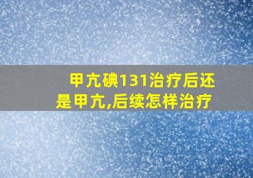 甲亢碘131治疗后还是甲亢,后续怎样治疗