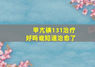 甲亢碘131治疗好吗谁知道治愈了