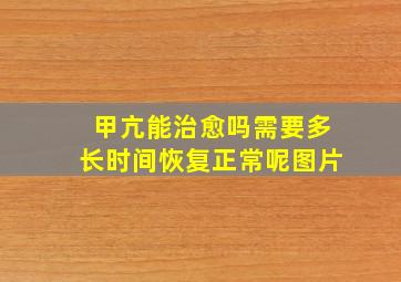 甲亢能治愈吗需要多长时间恢复正常呢图片