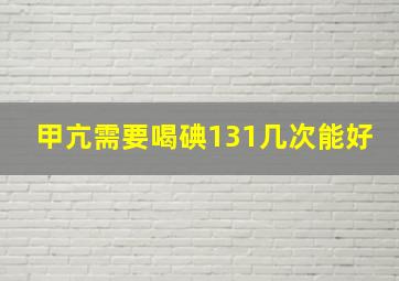 甲亢需要喝碘131几次能好