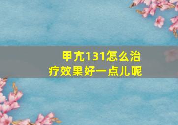 甲亢131怎么治疗效果好一点儿呢