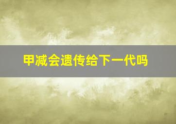 甲减会遗传给下一代吗