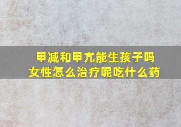 甲减和甲亢能生孩子吗女性怎么治疗呢吃什么药