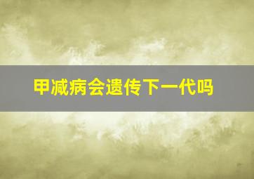 甲减病会遗传下一代吗