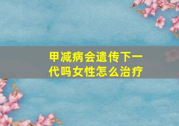 甲减病会遗传下一代吗女性怎么治疗