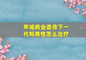 甲减病会遗传下一代吗男性怎么治疗