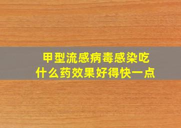 甲型流感病毒感染吃什么药效果好得快一点