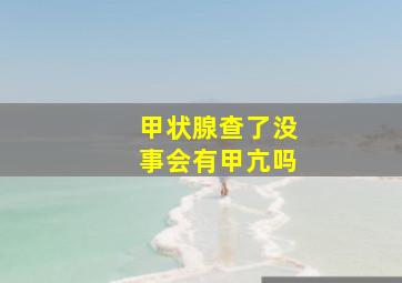 甲状腺查了没事会有甲亢吗