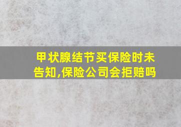 甲状腺结节买保险时未告知,保险公司会拒赔吗