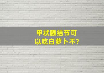 甲状腺结节可以吃白萝卜不?