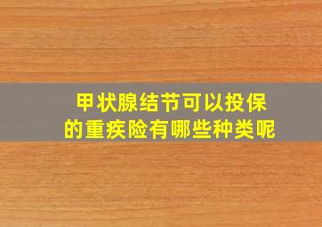 甲状腺结节可以投保的重疾险有哪些种类呢