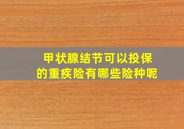 甲状腺结节可以投保的重疾险有哪些险种呢