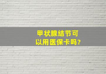 甲状腺结节可以用医保卡吗?