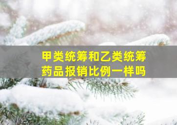 甲类统筹和乙类统筹药品报销比例一样吗