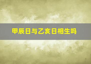 甲辰日与乙亥日相生吗