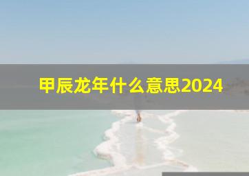 甲辰龙年什么意思2024