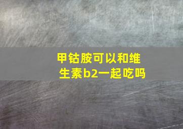 甲钴胺可以和维生素b2一起吃吗