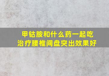 甲钴胺和什么药一起吃治疗腰椎间盘突出效果好