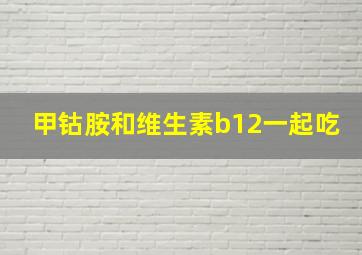 甲钴胺和维生素b12一起吃