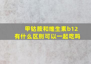 甲钴胺和维生素b12有什么区别可以一起吃吗