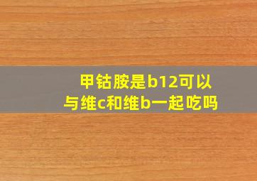 甲钴胺是b12可以与维c和维b一起吃吗