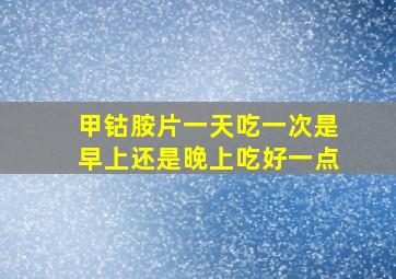 甲钴胺片一天吃一次是早上还是晚上吃好一点