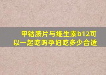 甲钴胺片与维生素b12可以一起吃吗孕妇吃多少合适