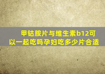 甲钴胺片与维生素b12可以一起吃吗孕妇吃多少片合适