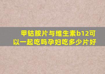 甲钴胺片与维生素b12可以一起吃吗孕妇吃多少片好